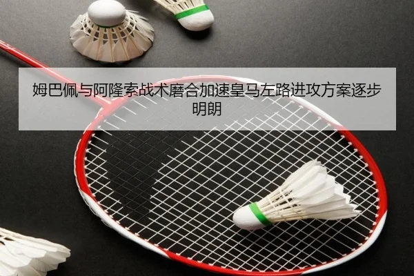 姆巴佩与阿隆索战术磨合加速皇马左路进攻方案逐步明朗（AITIYU.COM）