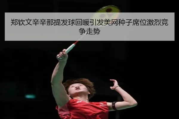 郑钦文辛辛那提发球回暖引发美网种子席位激烈竞争走势（AITIYU.COM）