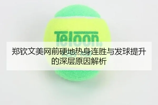 郑钦文美网前硬地热身连胜与发球提升的深层原因解析（AITIYU.COM）