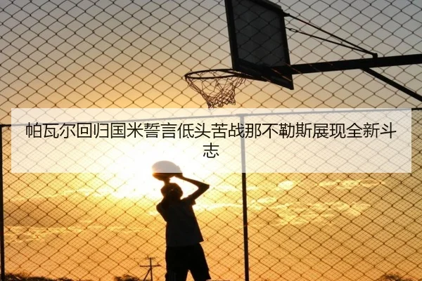 帕瓦尔回归国米誓言低头苦战那不勒斯展现全新斗志（AITIYU.COM）