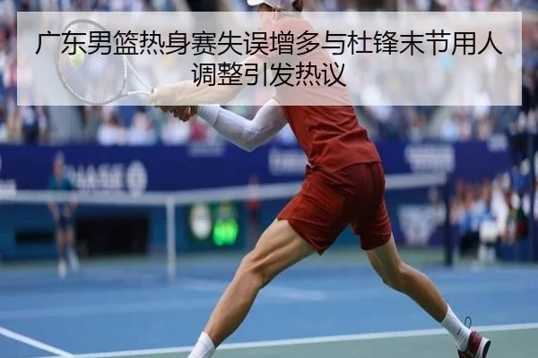 广东男篮热身赛失误增多与杜锋末节用人调整引发热议（AITIYU.COM）