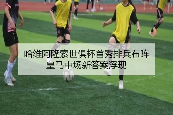 哈维阿隆索世俱杯首秀排兵布阵 皇马中场新答案浮现（AITIYU.COM）